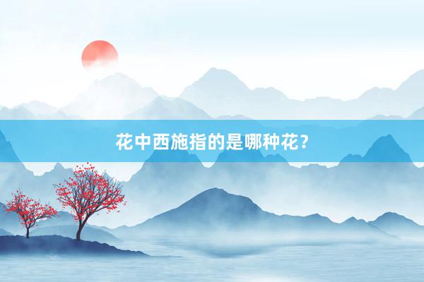 花中西施指的是哪种花？
