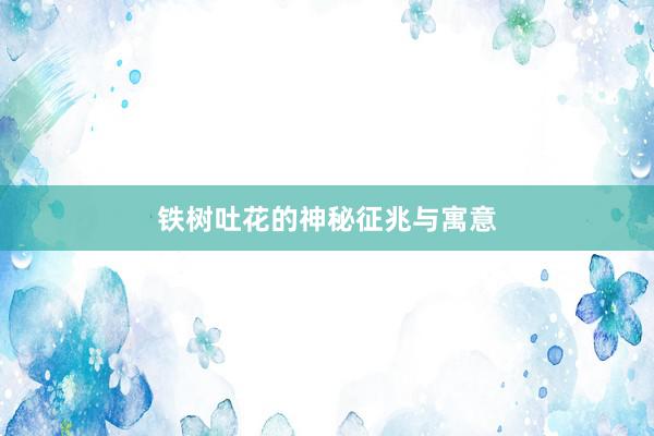 铁树吐花的神秘征兆与寓意