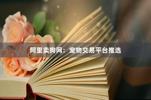 阿里卖狗网：宠物交易平台推选